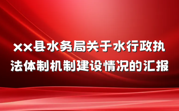 xx县水务局关于水行政执法体制机制建设情况的汇报