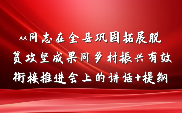 xx同志在全县巩固拓展脱贫攻坚成果同乡村振兴有效衔接推进会上的讲话 提纲