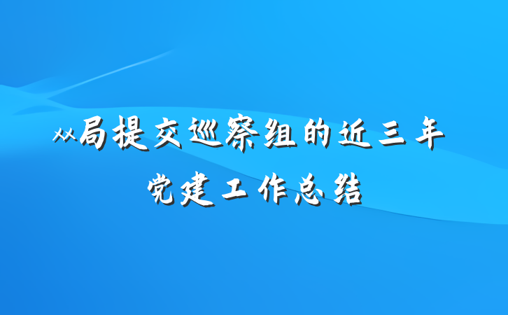 xx局提交巡察组的近三年党建工作总结