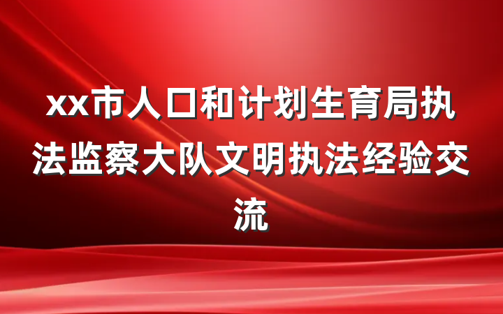 xx市人口和计划生育局执法监察大队文明执法经验交流