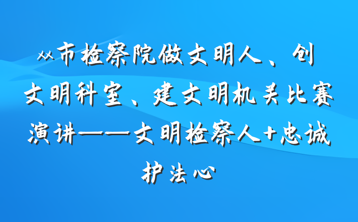 xx市检察院做文明人、创文明科室、建文明机关比赛演讲——文明检察人 忠诚护法心