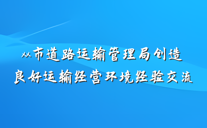 xx市道路运输管理局创造良好运输经营环境经验交流