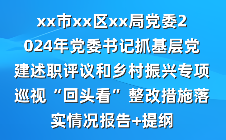 xx市xx区xx局党委2024年党委书记抓基层党建述职评议和乡村振兴专项巡视“回头看”整改措施落实情况报告 提纲