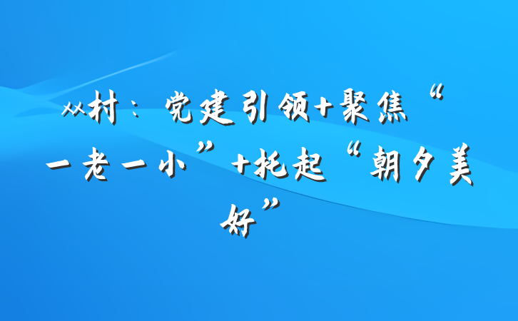 xx村：党建引领 聚焦“一老一小” 托起“朝夕美好”