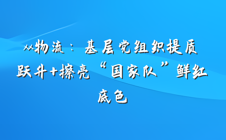 xx物流：基层党组织提质跃升 擦亮“国家队”鲜红底色