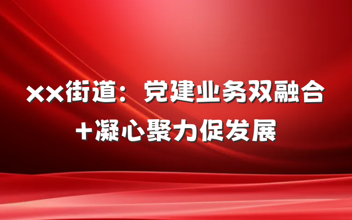 xx街道：党建业务双融合 凝心聚力促发展