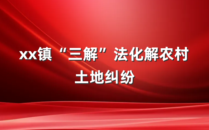 xx镇“三解”法化解农村土地纠纷