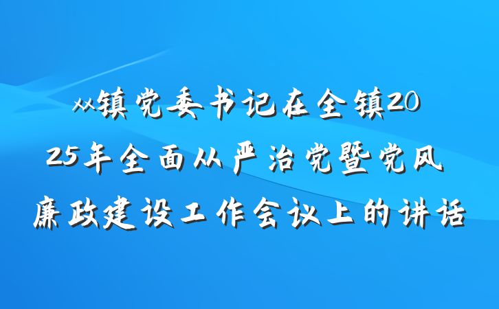 xx镇党委书记在全镇2025年全面从严治党暨党风廉政建设工作会议上的讲话