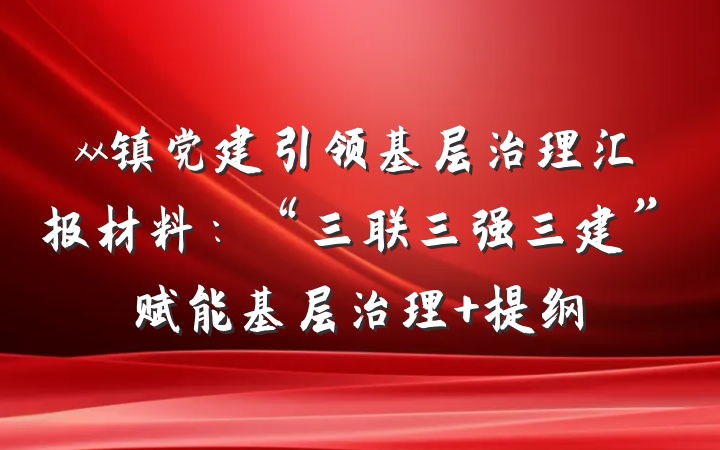 xx镇党建引领基层治理汇报材料：“三联三强三建”赋能基层治理 提纲