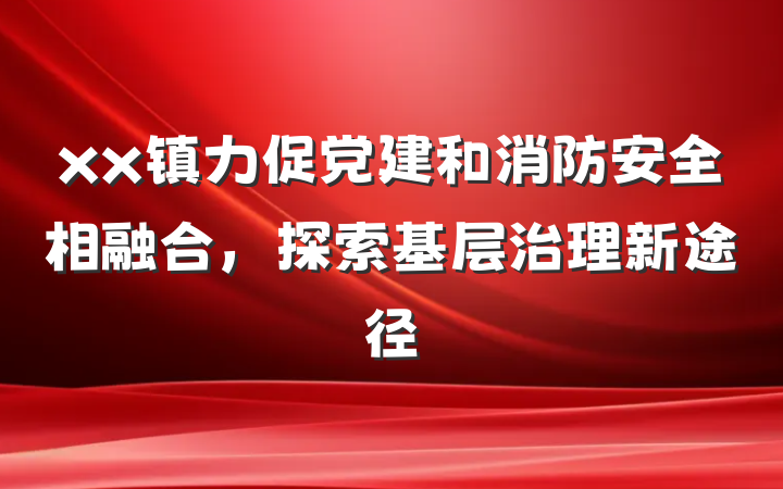 xx镇力促党建和消防安全相融合，探索基层治理新途径
