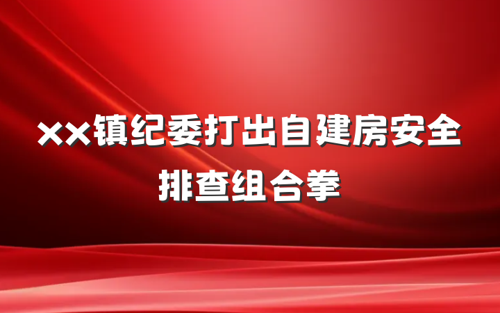 xx镇纪委打出自建房安全排查组合拳