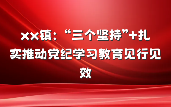 xx镇：“三个坚持” 扎实推动党纪学习教育见行见效