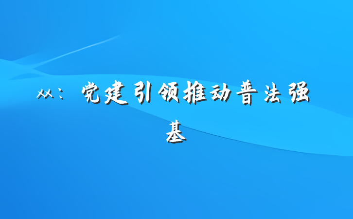 xx:党建引领推动普法强基